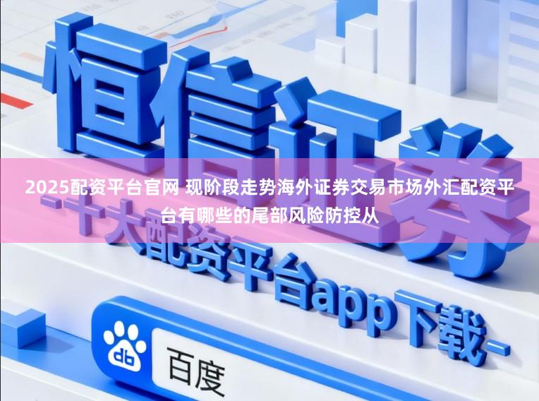 2025配资平台官网 现阶段走势海外证券交易市场外汇配资平台有哪些的尾部风险防控从