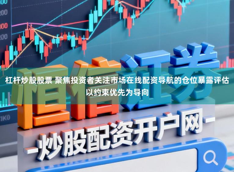 杠杆炒股股票 聚焦投资者关注市场在线配资导航的仓位暴露评估以约束优先为导向