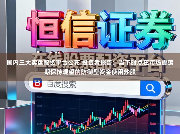 国内三大实盘配资平台公布 投资者报告：当下时点在市场震荡期保持观望的防御型资金使用炒股