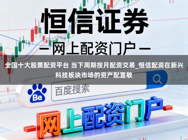 全国十大股票配资平台 当下周期按月配资交易_恒信配资在新兴科技板块市场的资产配置敏