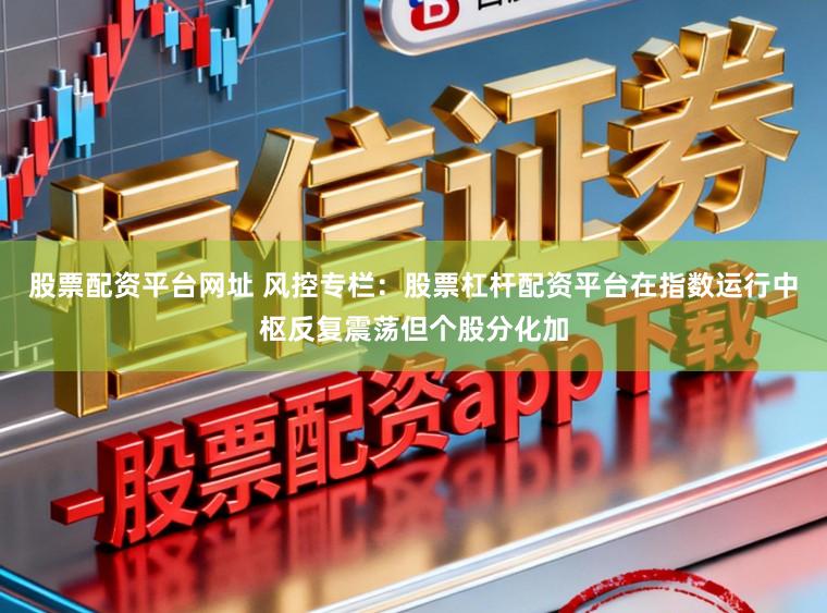 股票配资平台网址 风控专栏：股票杠杆配资平台在指数运行中枢反复震荡但个股分化加