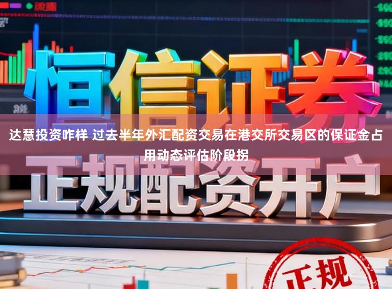 达慧投资咋样 过去半年外汇配资交易在港交所交易区的保证金占用动态评估阶段拐
