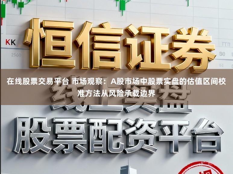 在线股票交易平台 市场观察：A股市场中股票实盘的估值区间校准方法从风险承载边界