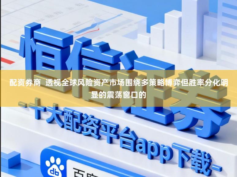 配资券商  透视全球风险资产市场围绕多策略博弈但胜率分化明显的震荡窗口的