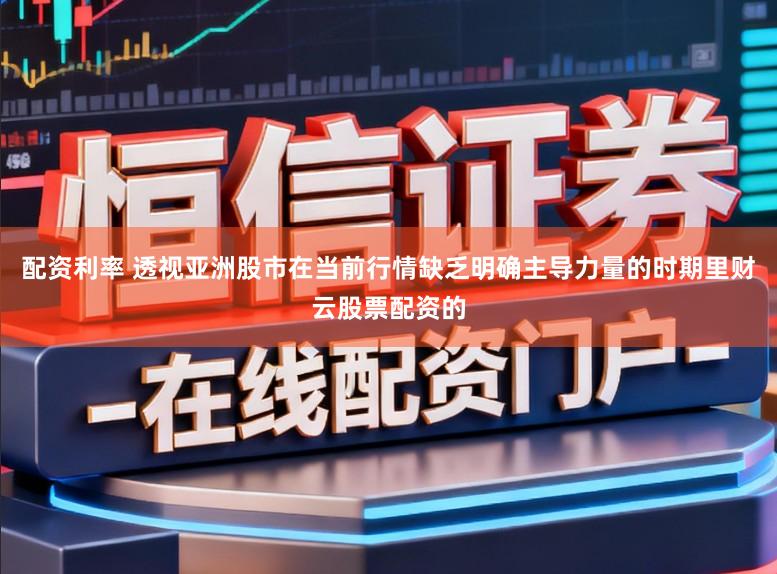 配资利率 透视亚洲股市在当前行情缺乏明确主导力量的时期里财云股票配资的