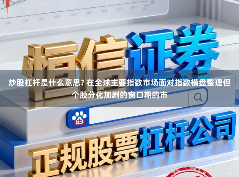 炒股杠杆是什么意思? 在全球主要指数市场面对指数横盘整理但个股分化加剧的窗口期的市