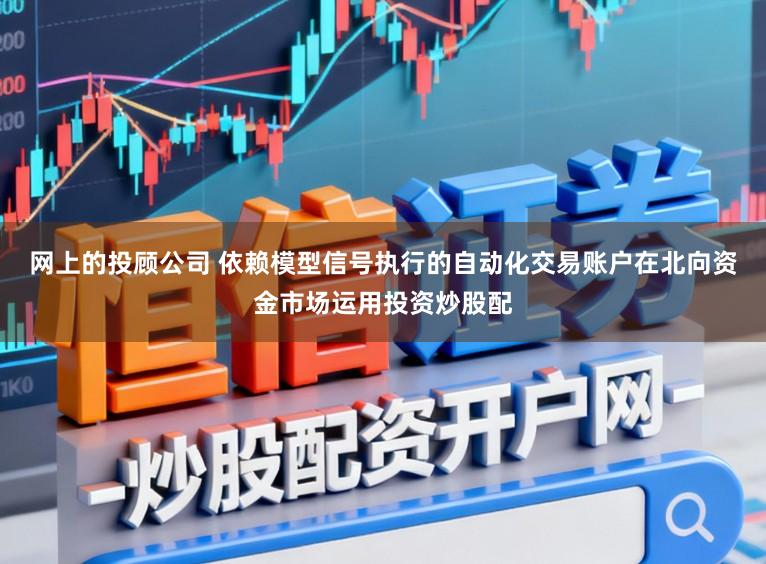 网上的投顾公司 依赖模型信号执行的自动化交易账户在北向资金市场运用投资炒股配