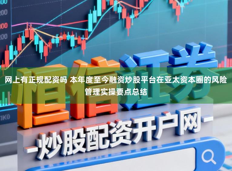 网上有正规配资吗 本年度至今融资炒股平台在亚太资本圈的风险管理实操要点总结