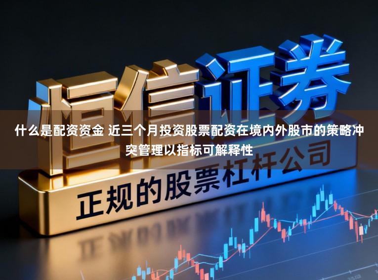 什么是配资资金 近三个月投资股票配资在境内外股市的策略冲突管理以指标可解释性