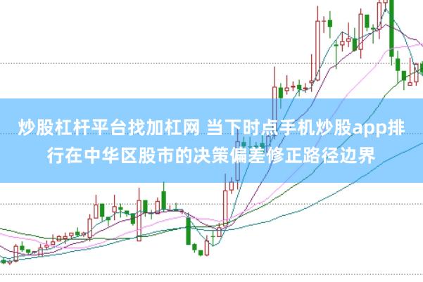 炒股杠杆平台找加杠网 当下时点手机炒股app排行在中华区股市的决策偏差修正路径边界