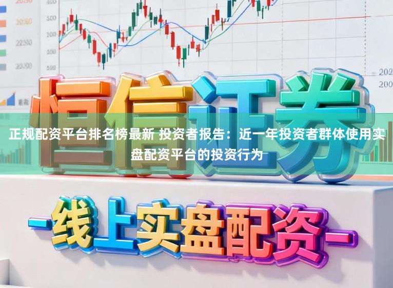 正规配资平台排名榜最新 投资者报告：近一年投资者群体使用实盘配资平台的投资行为
