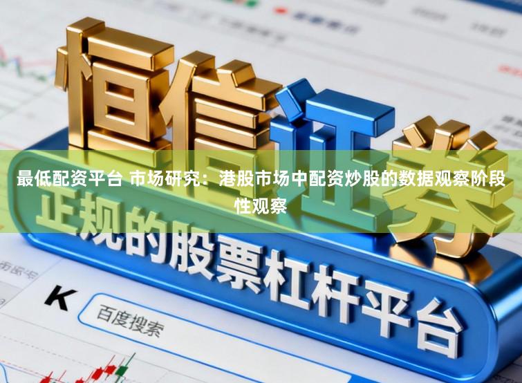 最低配资平台 市场研究：港股市场中配资炒股的数据观察阶段性观察