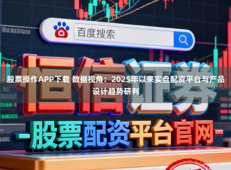 股票操作APP下载 数据视角：2025年以来实盘配资平台与产品设计趋势研判