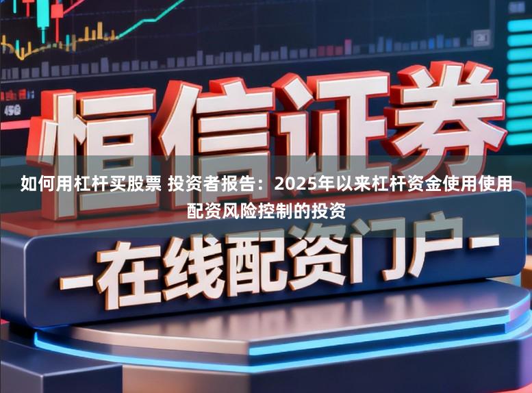如何用杠杆买股票 投资者报告：2025年以来杠杆资金使用使用配资风险控制的投资