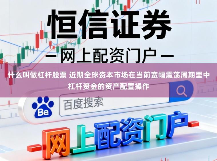 什么叫做杠杆股票 近期全球资本市场在当前宽幅震荡周期里中杠杆资金的资产配置操作