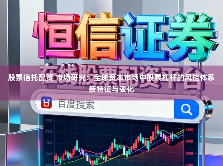 股票信托配资 市场研究：全球资本市场中股票杠杆的风控体系新特征与变化