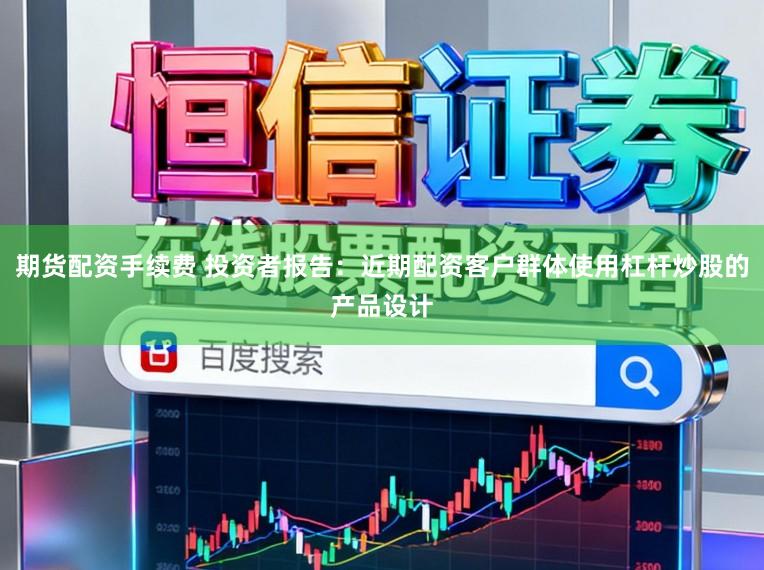 期货配资手续费 投资者报告：近期配资客户群体使用杠杆炒股的产品设计