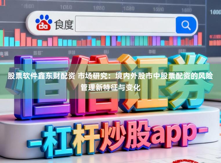股票软件鑫东财配资 市场研究：境内外股市中股票配资的风险管理新特征与变化