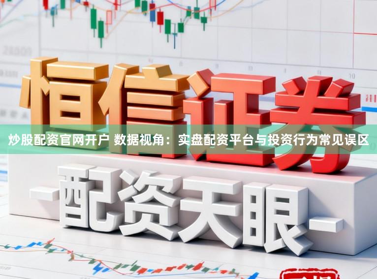 炒股配资官网开户 数据视角：实盘配资平台与投资行为常见误区
