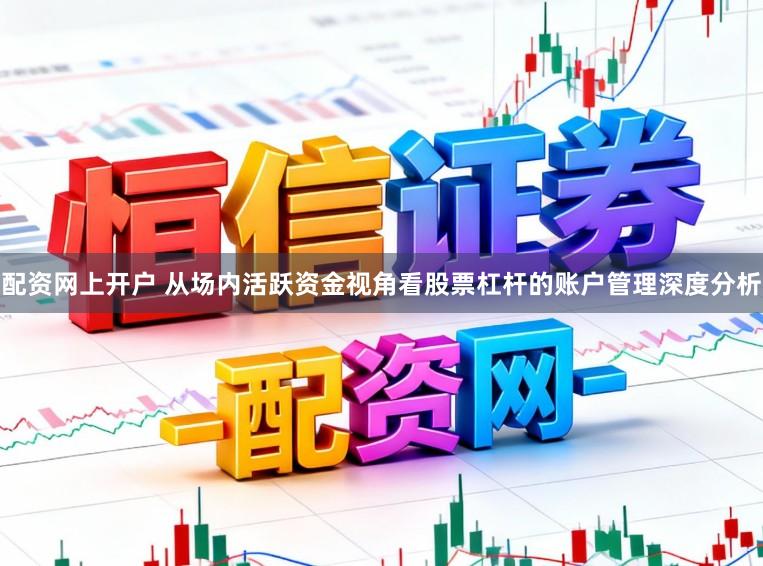 配资网上开户 从场内活跃资金视角看股票杠杆的账户管理深度分析