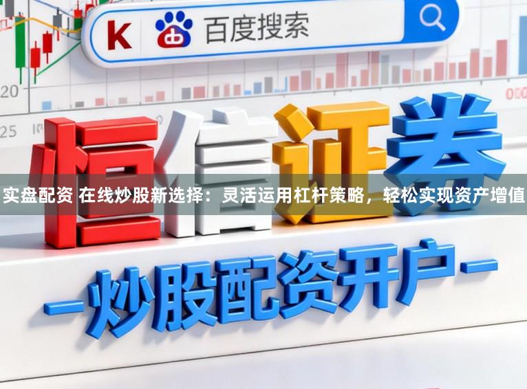 实盘配资 在线炒股新选择：灵活运用杠杆策略，轻松实现资产增值