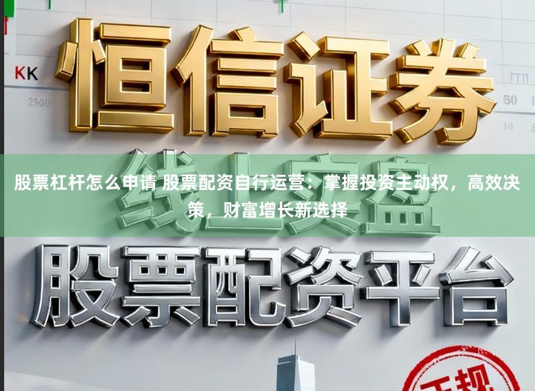 股票杠杆怎么申请 股票配资自行运营：掌握投资主动权，高效决策，财富增长新选择