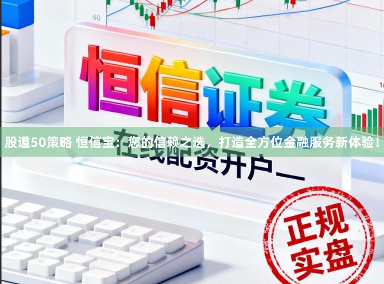 股道50策略 恒信宝：您的信赖之选，打造全方位金融服务新体验！