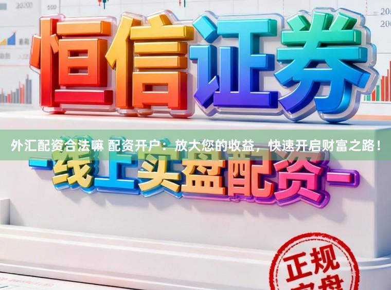 外汇配资合法嘛 配资开户：放大您的收益，快速开启财富之路！