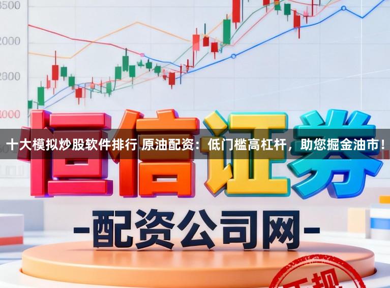 十大模拟炒股软件排行 原油配资：低门槛高杠杆，助您掘金油市！