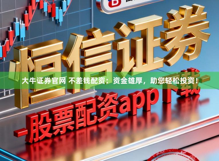 大牛证券官网 不差钱配资：资金雄厚，助您轻松投资！