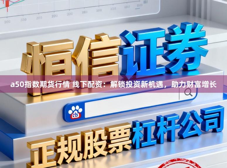 a50指数期货行情 线下配资：解锁投资新机遇，助力财富增长