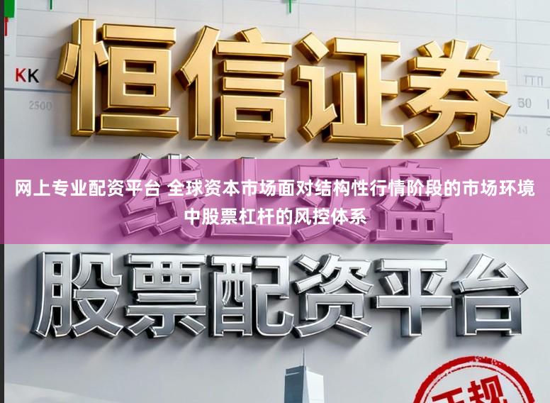 网上专业配资平台 全球资本市场面对结构性行情阶段的市场环境中股票杠杆的风控体系