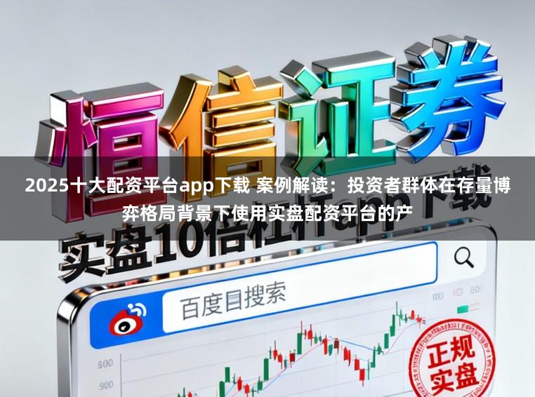 2025十大配资平台app下载 案例解读：投资者群体在存量博弈格局背景下使用实盘配资平台的产
