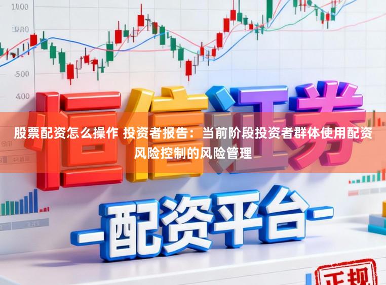 股票配资怎么操作 投资者报告：当前阶段投资者群体使用配资风险控制的风险管理