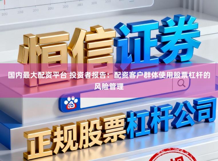 国内最大配资平台 投资者报告：配资客户群体使用股票杠杆的风险管理