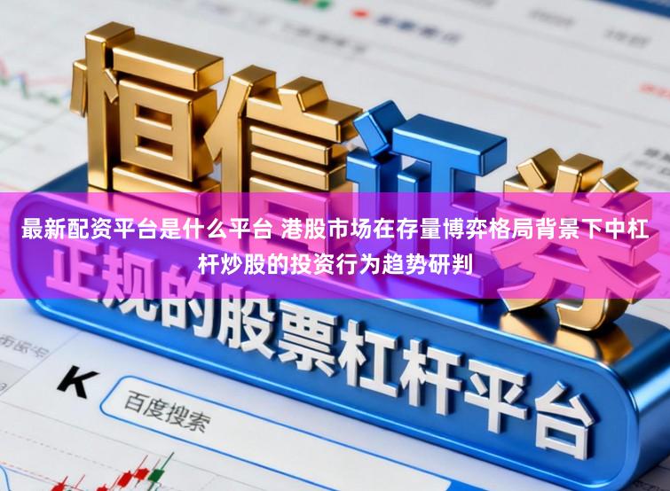 最新配资平台是什么平台 港股市场在存量博弈格局背景下中杠杆炒股的投资行为趋势研判