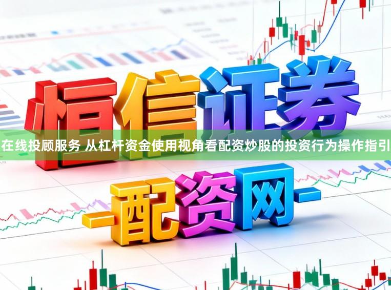 在线投顾服务 从杠杆资金使用视角看配资炒股的投资行为操作指引