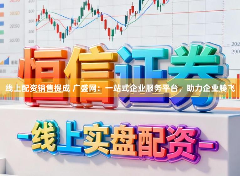 线上配资销售提成 广盛网：一站式企业服务平台，助力企业腾飞