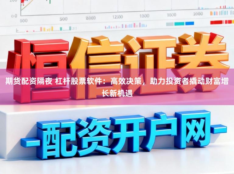 期货配资隔夜 杠杆股票软件：高效决策，助力投资者撬动财富增长新机遇