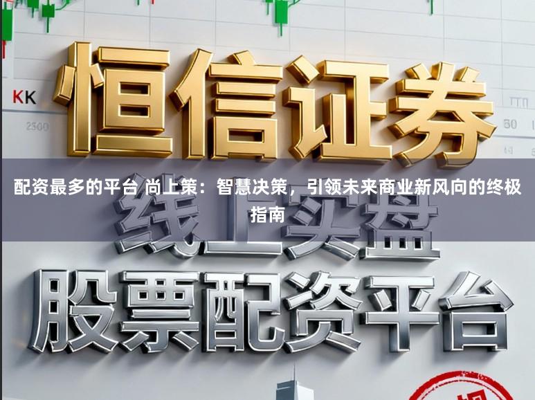 配资最多的平台 尚上策：智慧决策，引领未来商业新风向的终极指南