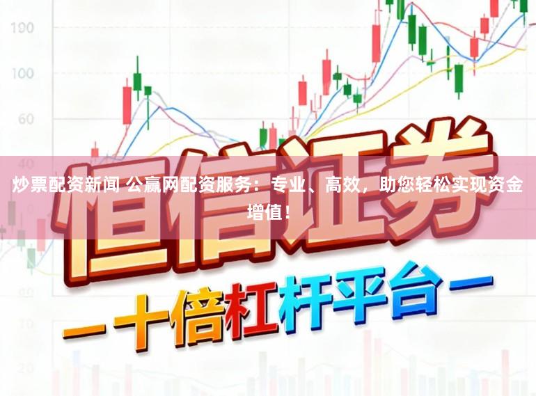 炒票配资新闻 公赢网配资服务：专业、高效，助您轻松实现资金增值！