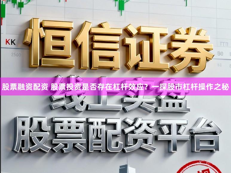 股票融资配资 股票投资是否存在杠杆效应？一探股市杠杆操作之秘