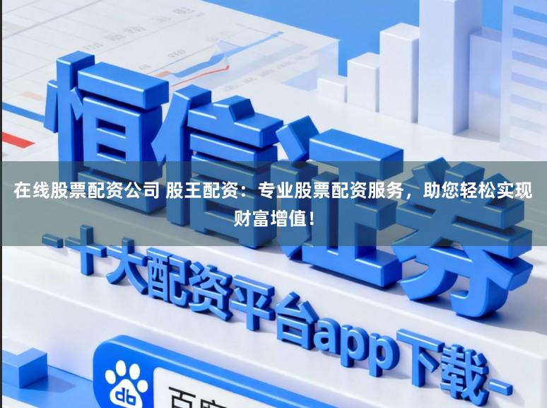 在线股票配资公司 股王配资：专业股票配资服务，助您轻松实现财富增值！
