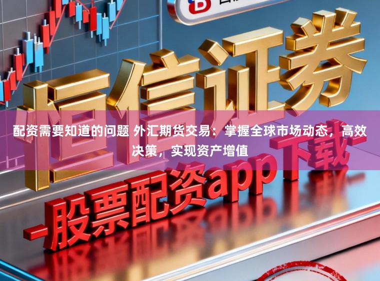 配资需要知道的问题 外汇期货交易：掌握全球市场动态，高效决策，实现资产增值
