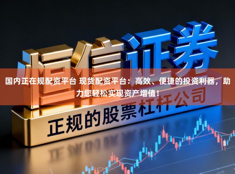 国内正在规配资平台 现货配资平台：高效、便捷的投资利器，助力您轻松实现资产增值！