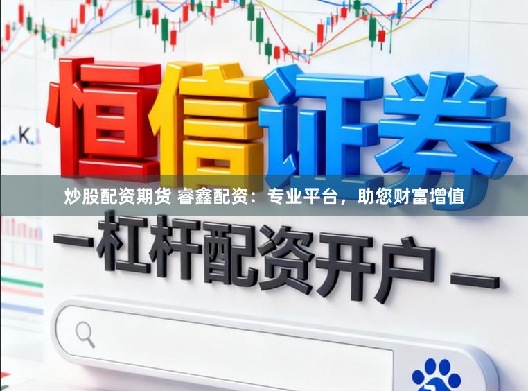 炒股配资期货 睿鑫配资：专业平台，助您财富增值