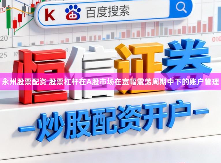 永州股票配资 股票杠杆在A股市场在宽幅震荡周期中下的账户管理