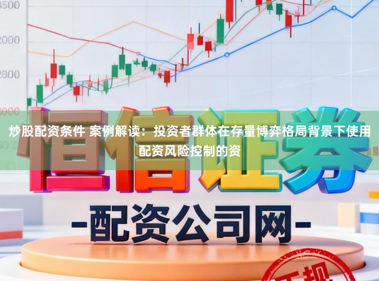 炒股配资条件 案例解读：投资者群体在存量博弈格局背景下使用配资风险控制的资