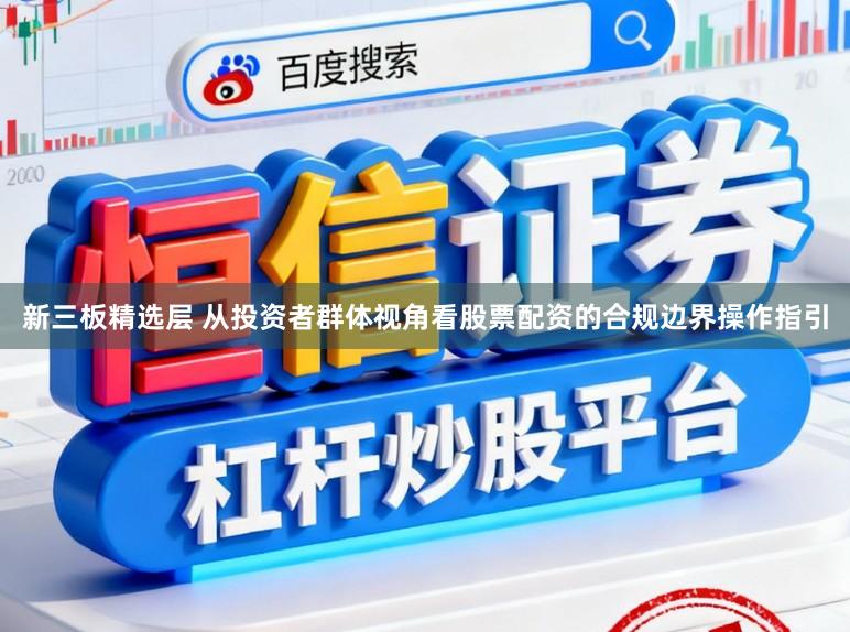 新三板精选层 从投资者群体视角看股票配资的合规边界操作指引