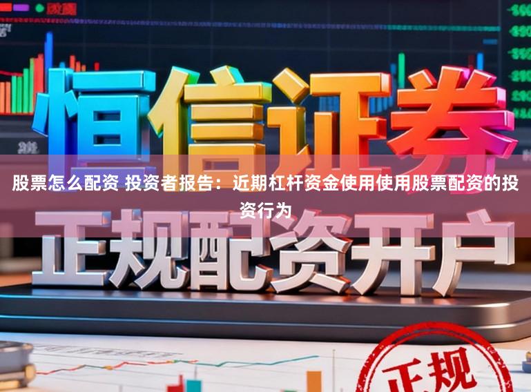 股票怎么配资 投资者报告：近期杠杆资金使用使用股票配资的投资行为